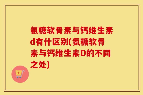 氨糖软骨素与钙维生素d有什区别(氨糖软骨素与钙维生素D的不同之处) 氨糖软骨素与钙维生素d有什区别(氨糖软骨素与钙维生素D的不同之处)