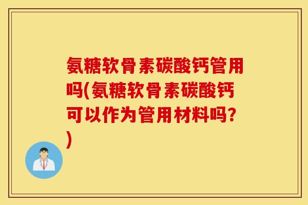 氨糖软骨素碳酸钙管用吗(氨糖软骨素碳酸钙可以作为管用材料吗?) 氨糖软骨素碳酸钙管用吗(氨糖软骨素碳酸钙可以作为管用材料吗?)
