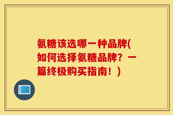 氨糖该选哪一种品牌(如何选择氨糖品牌?一篇终极购买指南!) 氨糖该选哪一种品牌(如何选择氨糖品牌?一篇终极购买指南!)