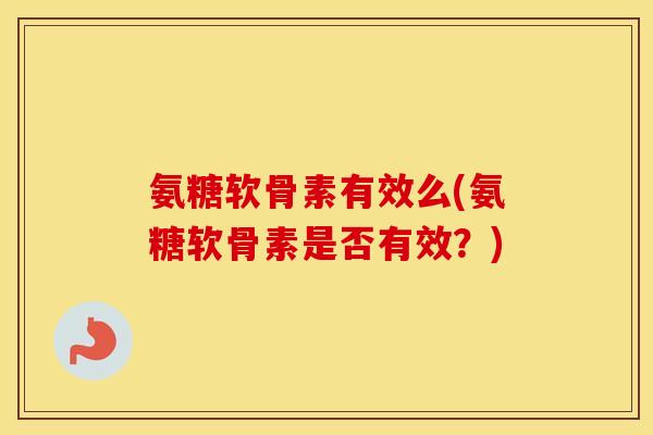 氨糖软骨素有效么(氨糖软骨素是否有效?) 氨糖软骨素有效么(氨糖软骨素是否有效?)