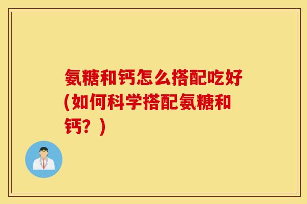 氨糖和钙怎么搭配吃好(如何科学搭配氨糖和钙?) 氨糖和钙怎么搭配吃好(如何科学搭配氨糖和钙?)