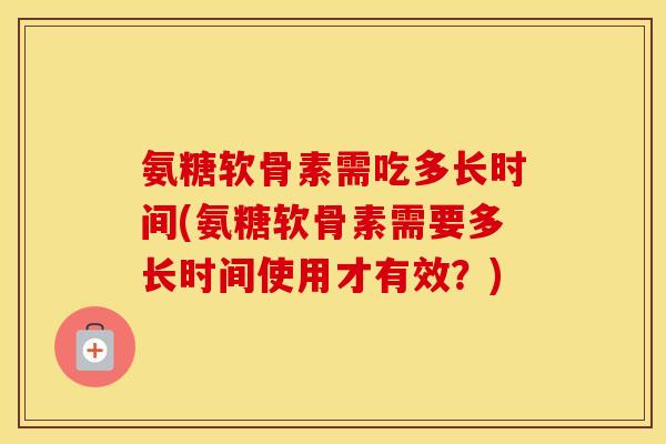 氨糖软骨素需吃多长时间(氨糖软骨素需要多长时间使用才有效？)