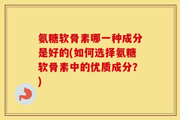 氨糖软骨素哪一种成分是好的(如何选择氨糖软骨素中的优质成分?) 氨糖软骨素哪一种成分是好的(如何选择氨糖软骨素中的优质成分?)