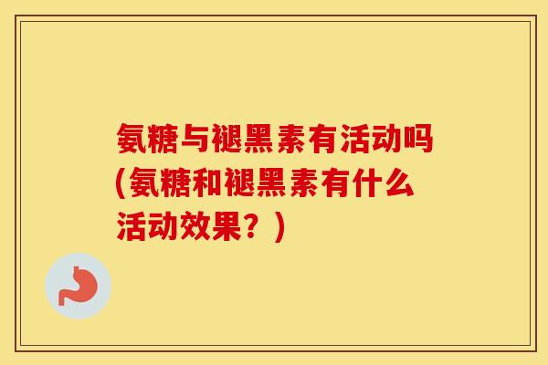 氨糖与褪黑素有活动吗(氨糖和褪黑素有什么活动效果?) 氨糖与褪黑素有活动吗(氨糖和褪黑素有什么活动效果?)