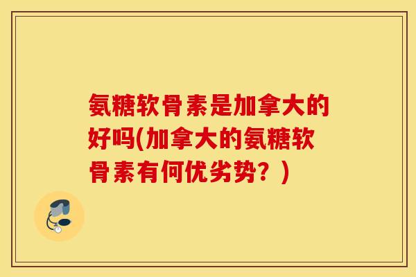 氨糖软骨素是加拿大的好吗(加拿大的氨糖软骨素有何优劣势?) 氨糖软骨素是加拿大的好吗(加拿大的氨糖软骨素有何优劣势?)