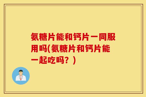 氨糖片能和钙片一同服用吗(氨糖片和钙片能一起吃吗?) 氨糖片能和钙片一同服用吗(氨糖片和钙片能一起吃吗?)
