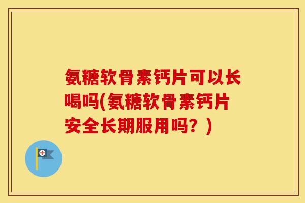 氨糖软骨素钙片可以长喝吗(氨糖软骨素钙片安全长期服用吗?) 氨糖软骨素钙片可以长喝吗(氨糖软骨素钙片安全长期服用吗?)