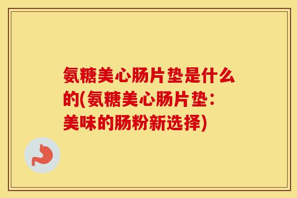氨糖美心肠片垫是什么的(氨糖美心肠片垫:美味的肠粉新选择) 氨糖美心肠片垫是什么的(氨糖美心肠片垫:美味的肠粉新选择)