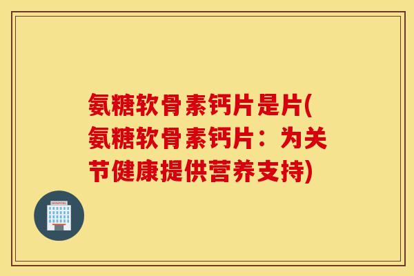 氨糖软骨素钙片是片(氨糖软骨素钙片:为关节健康提供营养支持) 氨糖软骨素钙片是片(氨糖软骨素钙片:为关节健康提供营养支持)