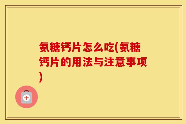 氨糖钙片怎么吃(氨糖钙片的用法与注意事项)