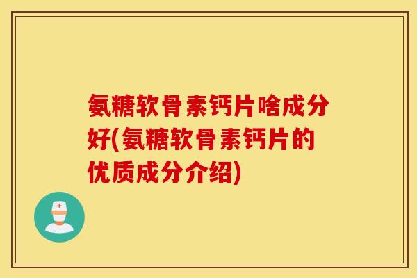 氨糖软骨素钙片啥成分好(氨糖软骨素钙片的优质成分介绍) 氨糖软骨素钙片啥成分好(氨糖软骨素钙片的优质成分介绍)