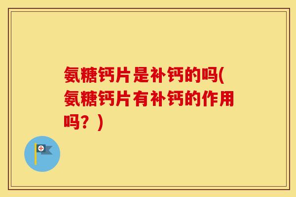 氨糖钙片是补钙的吗(氨糖钙片有补钙的作用吗?) 氨糖钙片是补钙的吗(氨糖钙片有补钙的作用吗?)
