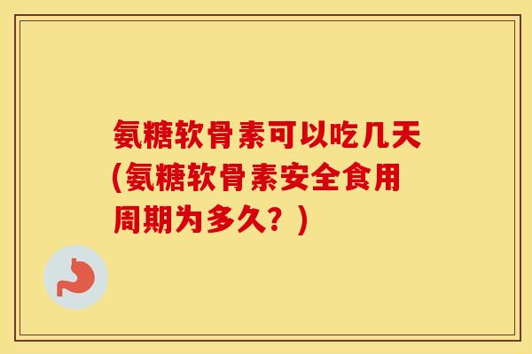 氨糖软骨素可以吃几天(氨糖软骨素安全食用周期为多久?) 氨糖软骨素可以吃几天(氨糖软骨素安全食用周期为多久?)