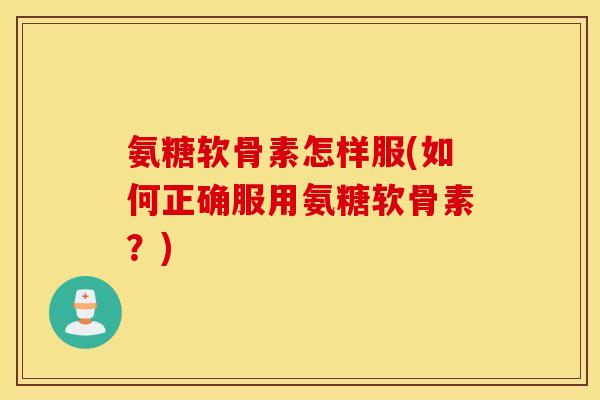氨糖软骨素怎样服(如何正确服用氨糖软骨素?) 氨糖软骨素怎样服(如何正确服用氨糖软骨素?)