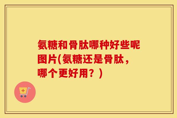 氨糖和骨肽哪种好些呢图片(氨糖还是骨肽,哪个更好用?) 氨糖和骨肽哪种好些呢图片(氨糖还是骨肽,哪个更好用?)