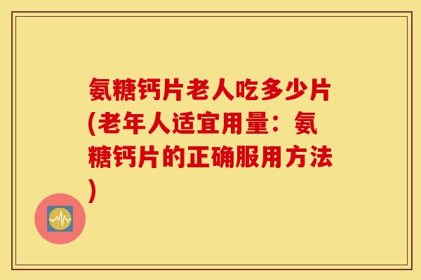 氨糖钙片老人吃多少片(老年人适宜用量:氨糖钙片的正确服用方法) 氨糖钙片老人吃多少片(老年人适宜用量:氨糖钙片的正确服用方法)