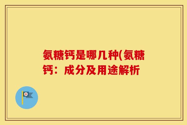 氨糖钙是哪几种(氨糖钙:成分及用途解析 氨糖钙是哪几种(氨糖钙:成分及用途解析