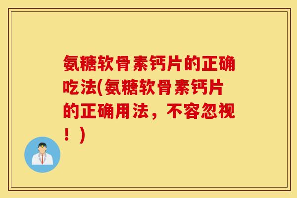 氨糖软骨素钙片的正确吃法(氨糖软骨素钙片的正确用法,不容忽视!) 氨糖软骨素钙片的正确吃法(氨糖软骨素钙片的正确用法,不容忽视!)