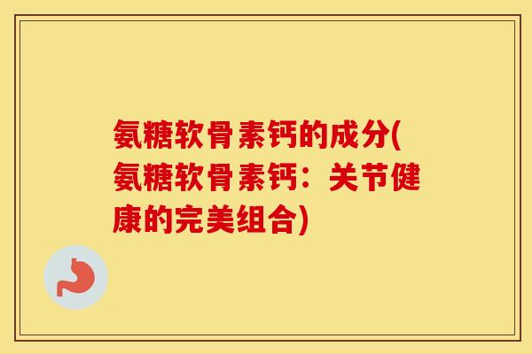 氨糖软骨素钙的成分(氨糖软骨素钙：关节健康的完美组合)