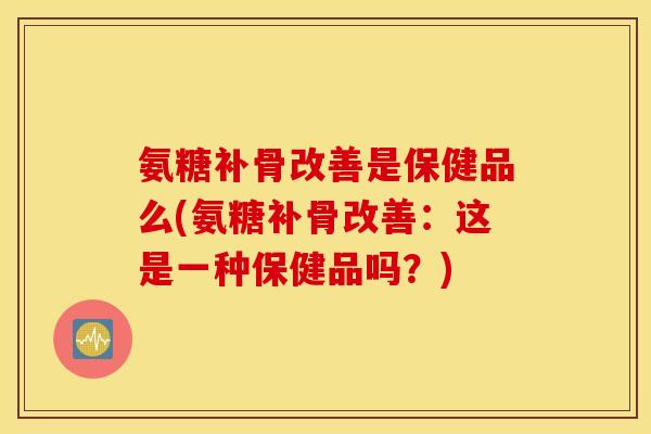 氨糖补骨改善是保健品么(氨糖补骨改善:这是一种保健品吗?) 氨糖补骨改善是保健品么(氨糖补骨改善:这是一种保健品吗?)