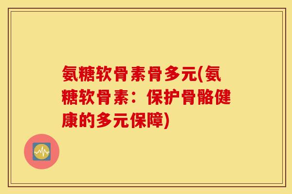 氨糖软骨素骨多元(氨糖软骨素:保护骨骼健康的多元保障) 氨糖软骨素骨多元(氨糖软骨素:保护骨骼健康的多元保障)
