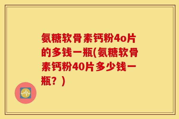 氨糖软骨素钙粉4o片的多钱一瓶(氨糖软骨素钙粉40片多少钱一瓶?) 氨糖软骨素钙粉4o片的多钱一瓶(氨糖软骨素钙粉40片多少钱一瓶?)