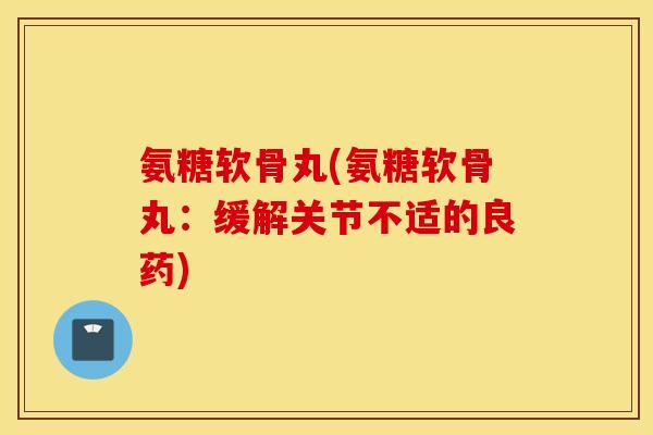 氨糖软骨丸(氨糖软骨丸：缓解关节不适的良药)