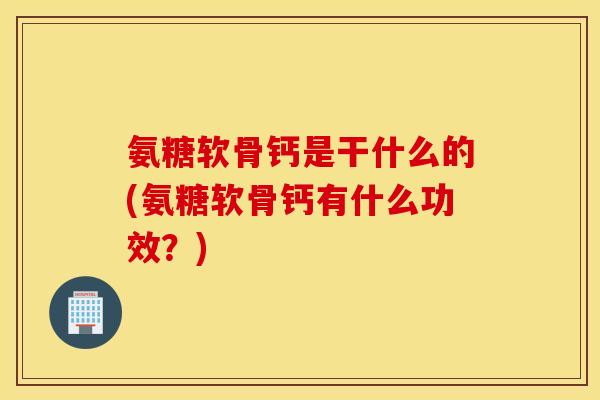 氨糖软骨钙是干什么的(氨糖软骨钙有什么功效?) 氨糖软骨钙是干什么的(氨糖软骨钙有什么功效?)