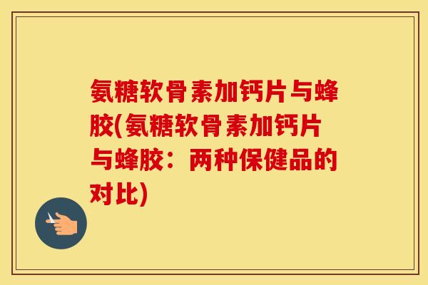 氨糖软骨素加钙片与蜂胶(氨糖软骨素加钙片与蜂胶:两种保健品的对比) 氨糖软骨素加钙片与蜂胶(氨糖软骨素加钙片与蜂胶:两种保健品的对比)