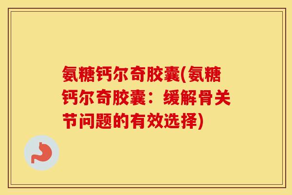氨糖钙尔奇胶囊(氨糖钙尔奇胶囊:缓解骨关节问题的有效选择) 氨糖钙尔奇胶囊(氨糖钙尔奇胶囊:缓解骨关节问题的有效选择)