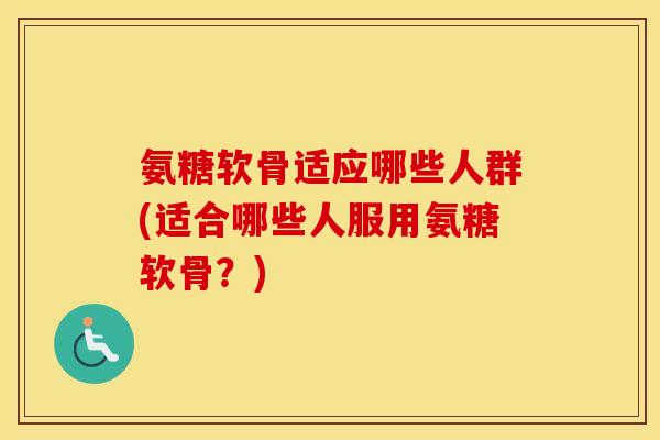 氨糖软骨适应哪些人群(适合哪些人服用氨糖软骨？)