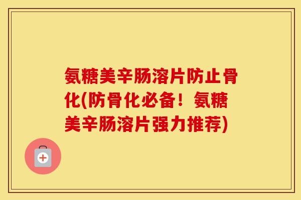 氨糖美辛肠溶片防止骨化(防骨化必备！氨糖美辛肠溶片强力推荐)