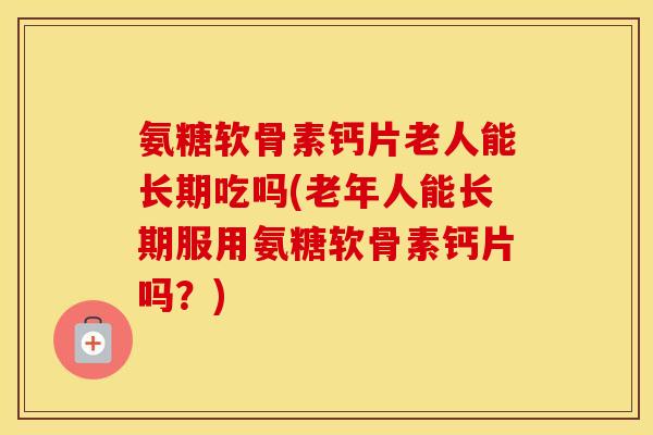 氨糖软骨素钙片老人能长期吃吗(老年人能长期服用氨糖软骨素钙片吗?) 氨糖软骨素钙片老人能长期吃吗(老年人能长期服用氨糖软骨素钙片吗?)