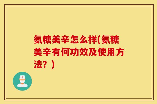 氨糖美辛怎么样(氨糖美辛有何功效及使用方法?) 氨糖美辛怎么样(氨糖美辛有何功效及使用方法?)
