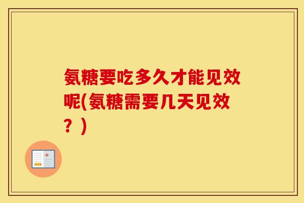 氨糖要吃多久才能见效呢(氨糖需要几天见效?) 氨糖要吃多久才能见效呢(氨糖需要几天见效?)