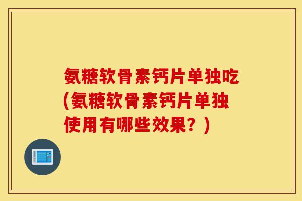 氨糖软骨素钙片单独吃(氨糖软骨素钙片单独使用有哪些效果?) 氨糖软骨素钙片单独吃(氨糖软骨素钙片单独使用有哪些效果?)