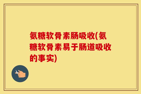 氨糖软骨素肠吸收(氨糖软骨素易于肠道吸收的事实) 氨糖软骨素肠吸收(氨糖软骨素易于肠道吸收的事实)