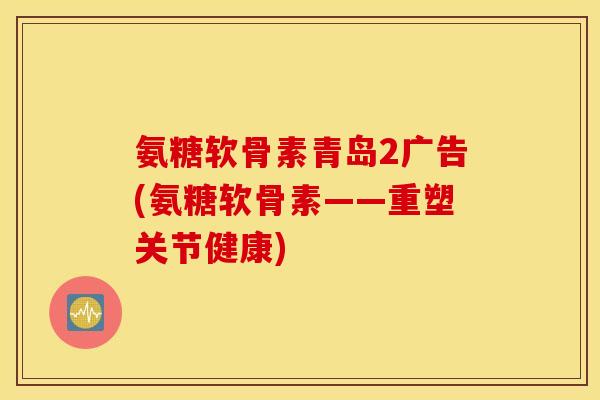 氨糖软骨素青岛2广告(氨糖软骨素——重塑关节健康) 氨糖软骨素青岛2广告(氨糖软骨素——重塑关节健康)