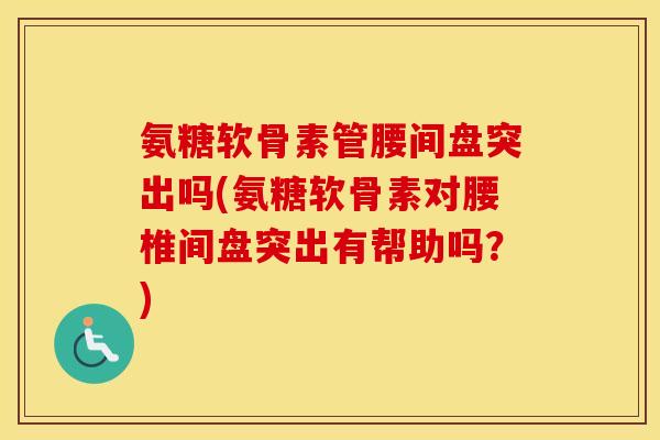 氨糖软骨素管腰间盘突出吗(氨糖软骨素对腰椎间盘突出有帮助吗?) 氨糖软骨素管腰间盘突出吗(氨糖软骨素对腰椎间盘突出有帮助吗?)