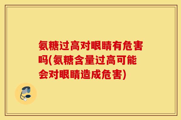 氨糖过高对眼睛有危害吗(氨糖含量过高可能会对眼睛造成危害)