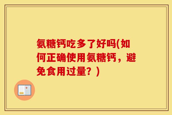 氨糖钙吃多了好吗(如何正确使用氨糖钙,避免食用过量?) 氨糖钙吃多了好吗(如何正确使用氨糖钙,避免食用过量?)