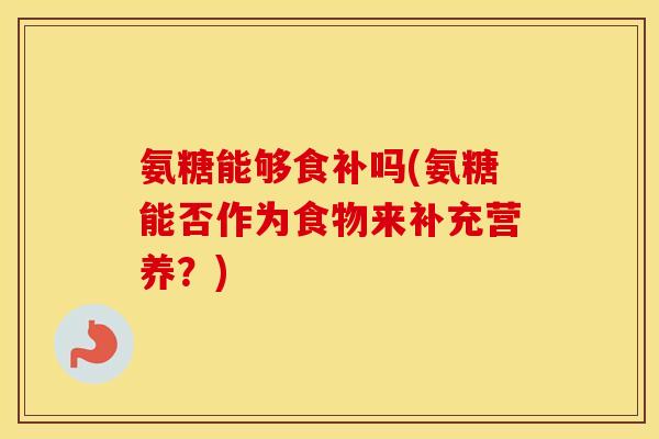 氨糖能够食补吗(氨糖能否作为食物来补充营养?) 氨糖能够食补吗(氨糖能否作为食物来补充营养?)