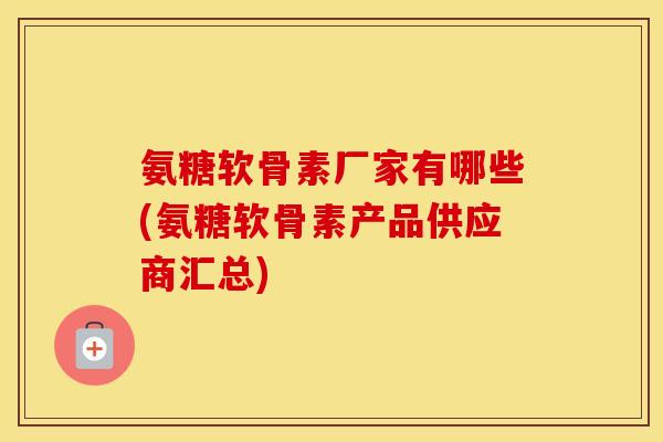 氨糖软骨素厂家有哪些(氨糖软骨素产品供应商汇总) 氨糖软骨素厂家有哪些(氨糖软骨素产品供应商汇总)