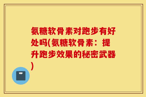 氨糖软骨素对跑步有好处吗(氨糖软骨素：提升跑步效果的秘密武器)
