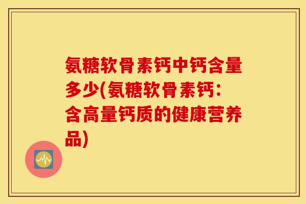 氨糖软骨素钙中钙含量多少(氨糖软骨素钙:含高量钙质的健康营养品) 氨糖软骨素钙中钙含量多少(氨糖软骨素钙:含高量钙质的健康营养品)