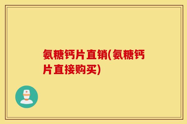 氨糖钙片直销(氨糖钙片直接购买)