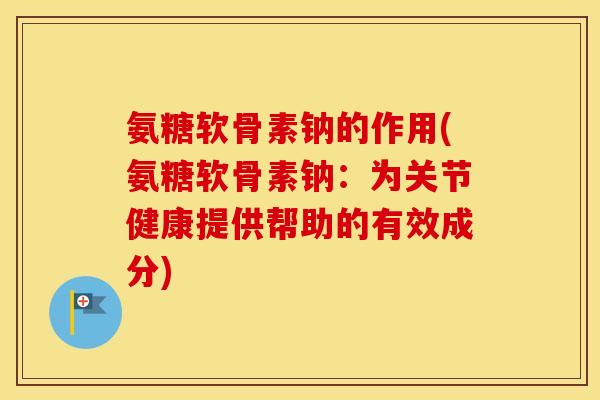 氨糖软骨素钠的作用(氨糖软骨素钠:为关节健康提供帮助的有效成分) 氨糖软骨素钠的作用(氨糖软骨素钠:为关节健康提供帮助的有效成分)