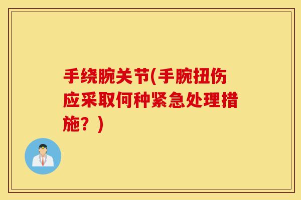 手绕腕关节(手腕扭伤应采取何种紧急处理措施?) 手绕腕关节(手腕扭伤应采取何种紧急处理措施?)