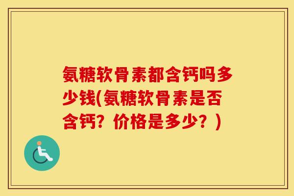氨糖软骨素都含钙吗多少钱(氨糖软骨素是否含钙?价格是多少?) 氨糖软骨素都含钙吗多少钱(氨糖软骨素是否含钙?价格是多少?)