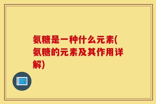 氨糖是一种什么元素(氨糖的元素及其作用详解) 氨糖是一种什么元素(氨糖的元素及其作用详解)